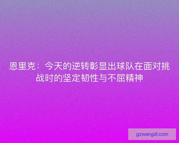 恩里克：今天的逆转彰显出球队在面对挑战时的坚定韧性与不屈精神
