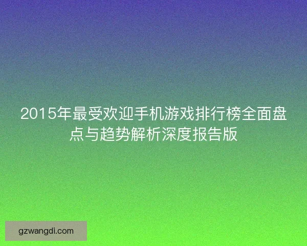 2015年最受欢迎手机游戏排行榜全面盘点与趋势解析深度报告版