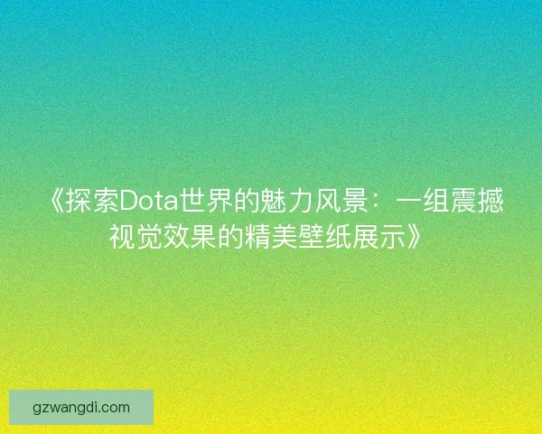 《探索Dota世界的魅力风景：一组震撼视觉效果的精美壁纸展示》