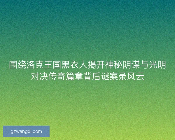 围绕洛克王国黑衣人揭开神秘阴谋与光明对决传奇篇章背后谜案录风云