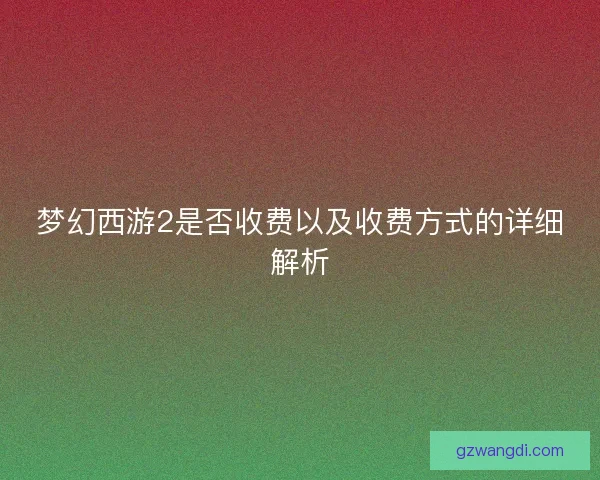 梦幻西游2是否收费以及收费方式的详细解析