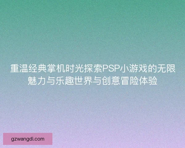 重温经典掌机时光探索PSP小游戏的无限魅力与乐趣世界与创意冒险体验