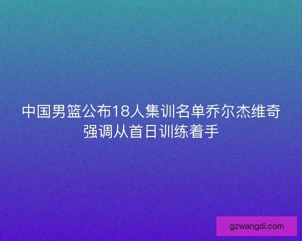 中国男篮公布18人集训名单乔尔杰维奇强调从首日训练着手