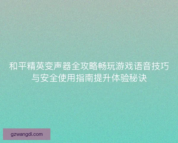和平精英变声器全攻略畅玩游戏语音技巧与安全使用指南提升体验秘诀