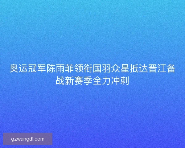 奥运冠军陈雨菲领衔国羽众星抵达晋江备战新赛季全力冲刺