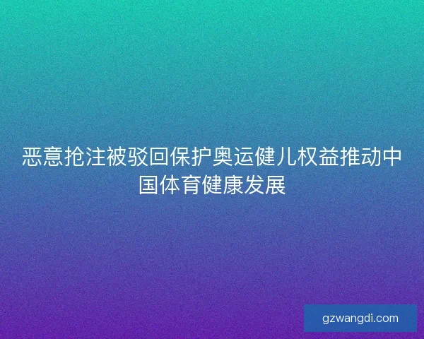 恶意抢注被驳回保护奥运健儿权益推动中国体育健康发展