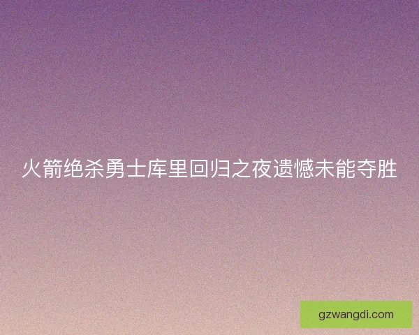 火箭绝杀勇士库里回归之夜遗憾未能夺胜