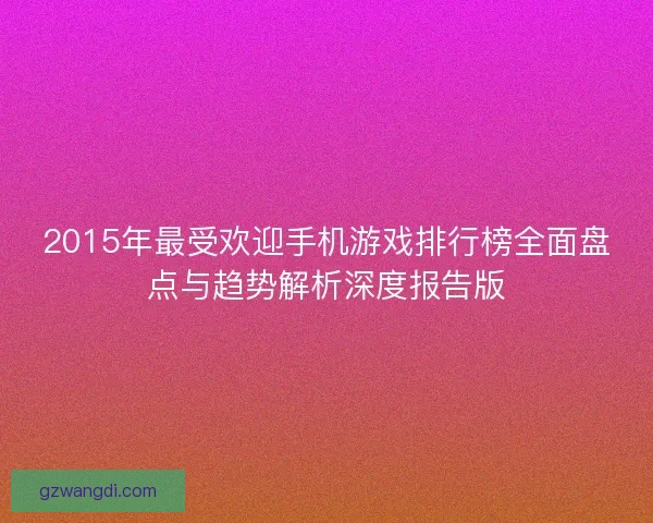 2015年最受欢迎手机游戏排行榜全面盘点与趋势解析深度报告版