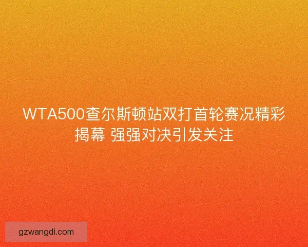 WTA500查尔斯顿站双打首轮赛况精彩揭幕 强强对决引发关注