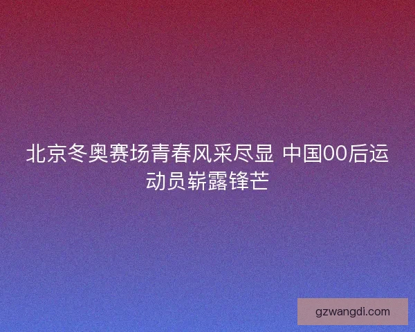 北京冬奥赛场青春风采尽显 中国00后运动员崭露锋芒