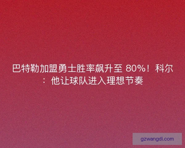 巴特勒加盟勇士胜率飙升至 80%！科尔：他让球队进入理想节奏