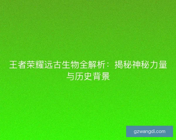 王者荣耀远古生物全解析：揭秘神秘力量与历史背景