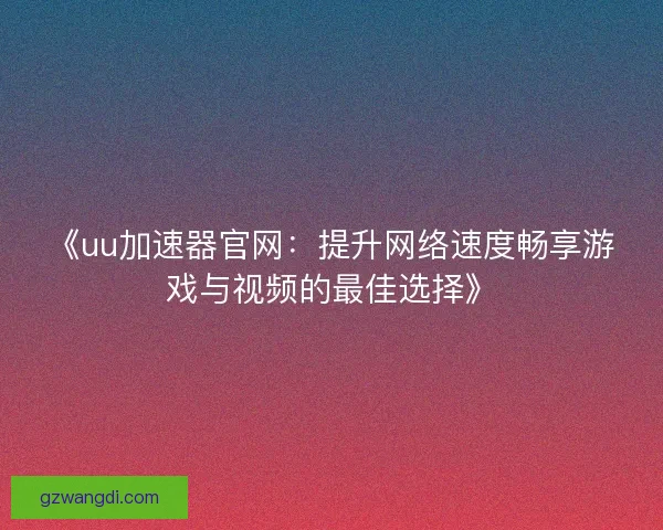 《uu加速器官网：提升网络速度畅享游戏与视频的最佳选择》