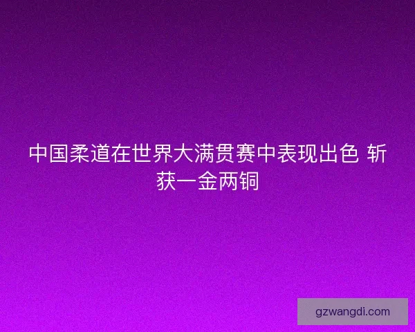 中国柔道在世界大满贯赛中表现出色 斩获一金两铜
