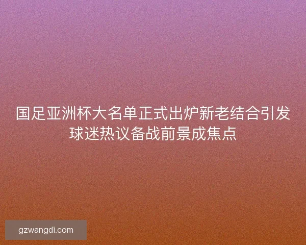 国足亚洲杯大名单正式出炉新老结合引发球迷热议备战前景成焦点