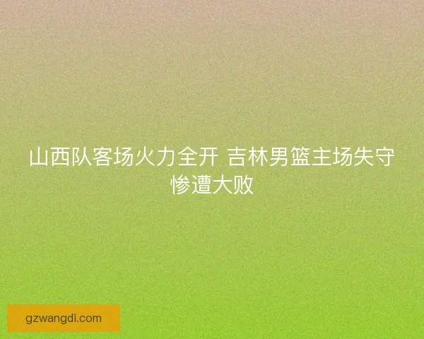 山西队客场火力全开 吉林男篮主场失守惨遭大败