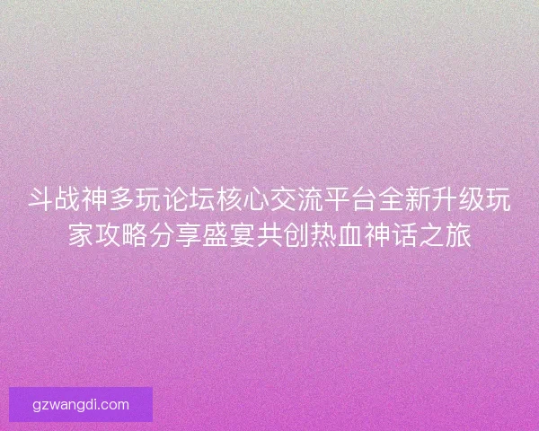 斗战神多玩论坛核心交流平台全新升级玩家攻略分享盛宴共创热血神话之旅