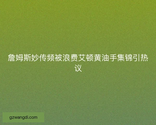 詹姆斯妙传频被浪费艾顿黄油手集锦引热议