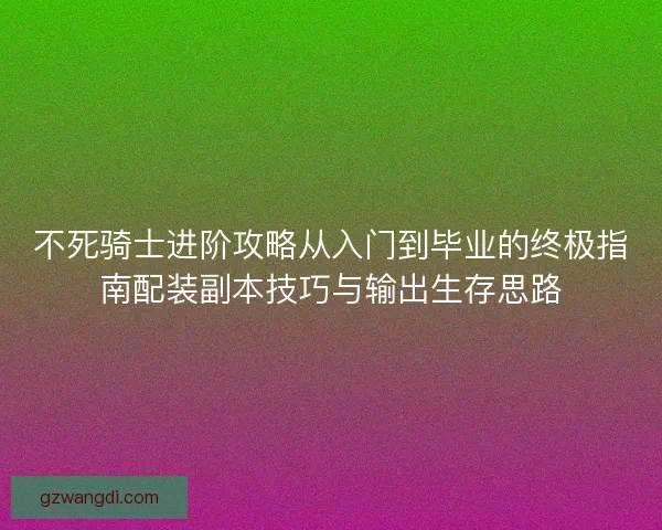 不死骑士进阶攻略从入门到毕业的终极指南配装副本技巧与输出生存思路
