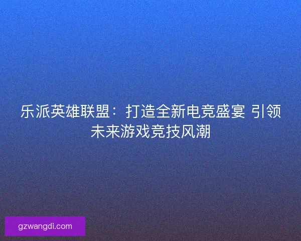 乐派英雄联盟:打造全新电竞盛宴 引领未来游戏竞技风潮 乐派英雄联盟:打造全新电竞盛宴 引领未来游戏竞技风潮