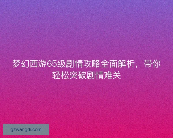 梦幻西游65级剧情攻略全面解析,带你轻松突破剧情难关 梦幻西游65级剧情攻略全面解析,带你轻松突破剧情难关