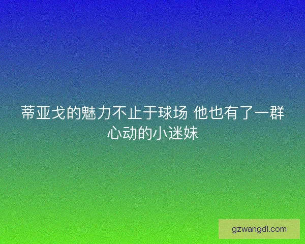 蒂亚戈的魅力不止于球场 他也有了一群心动的小迷妹 蒂亚戈的魅力不止于球场 他也有了一群心动的小迷妹
