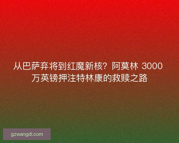 从巴萨弃将到红魔新核？阿莫林 3000 万英镑押注特林康的救赎之路