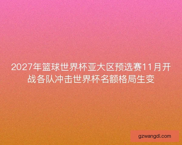 2027年篮球世界杯亚大区预选赛11月开战各队冲击世界杯名额格局生变