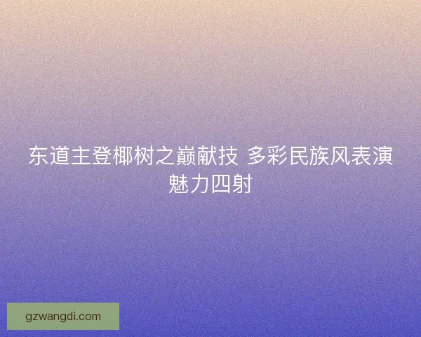 东道主登椰树之巅献技 多彩民族风表演魅力四射