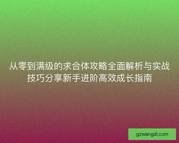 从零到满级的求合体攻略全面解析与实战技巧分享新手进阶高效成长指南 从零到满级的求合体攻略全面解析与实战技巧分享新手进阶高效成长指南