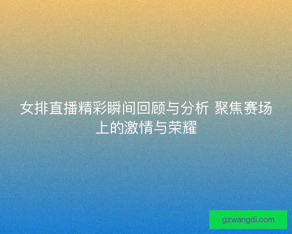 女排直播精彩瞬间回顾与分析 聚焦赛场上的激情与荣耀