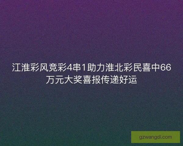 江淮彩风竞彩4串1助力淮北彩民喜中66万元大奖喜报传递好运 江淮彩风竞彩4串1助力淮北彩民喜中66万元大奖喜报传递好运