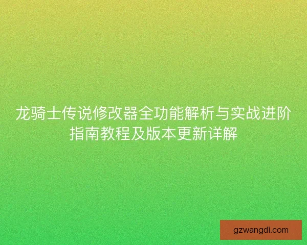 龙骑士传说修改器全功能解析与实战进阶指南教程及版本更新详解