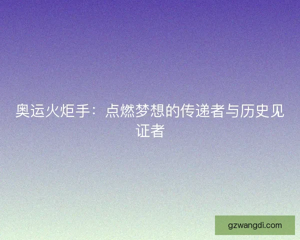 奥运火炬手：点燃梦想的传递者与历史见证者