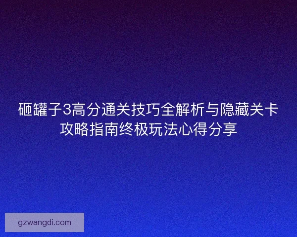 砸罐子3高分通关技巧全解析与隐藏关卡攻略指南终极玩法心得分享