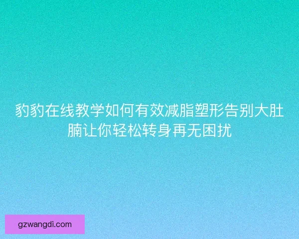 豹豹在线教学如何有效减脂塑形告别大肚腩让你轻松转身再无困扰