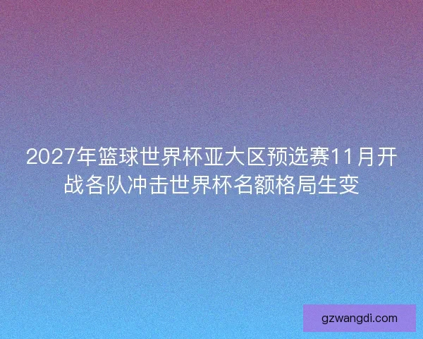2027年篮球世界杯亚大区预选赛11月开战各队冲击世界杯名额格局生变 2027年篮球世界杯亚大区预选赛11月开战各队冲击世界杯名额格局生变