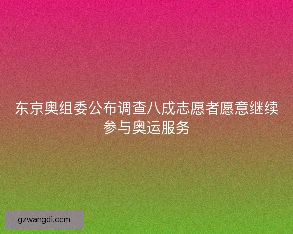 东京奥组委公布调查八成志愿者愿意继续参与奥运服务 东京奥组委公布调查八成志愿者愿意继续参与奥运服务