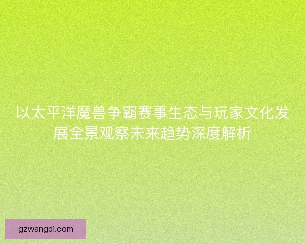 以太平洋魔兽争霸赛事生态与玩家文化发展全景观察未来趋势深度解析