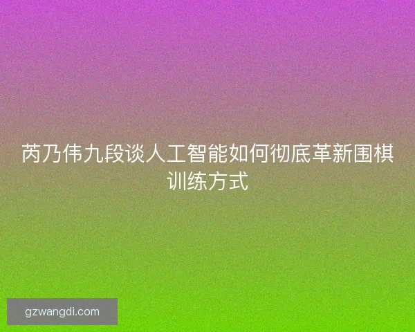 芮乃伟九段谈人工智能如何彻底革新围棋训练方式 芮乃伟九段谈人工智能如何彻底革新围棋训练方式