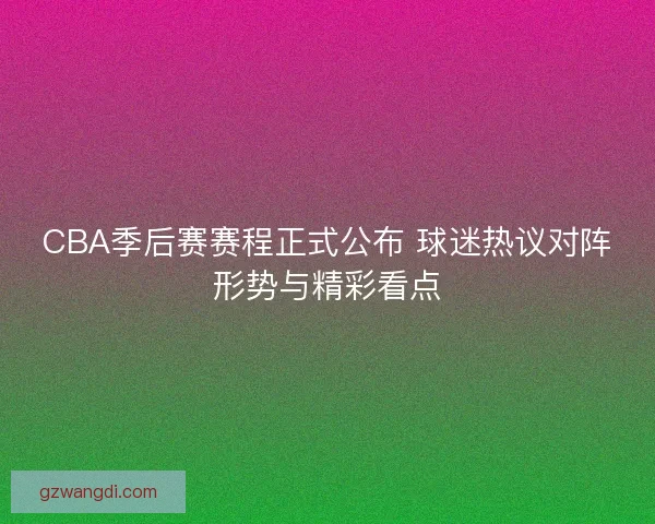 CBA季后赛赛程正式公布 球迷热议对阵形势与精彩看点
